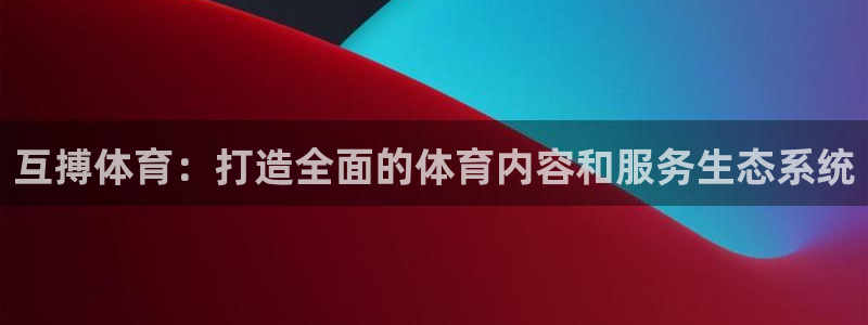 qy球友会体育官网：互搏体育：打造全面的体育内容和服务生态系统