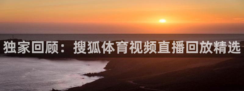 球友体育官网：独家回顾：搜狐体育视频直播回放精选