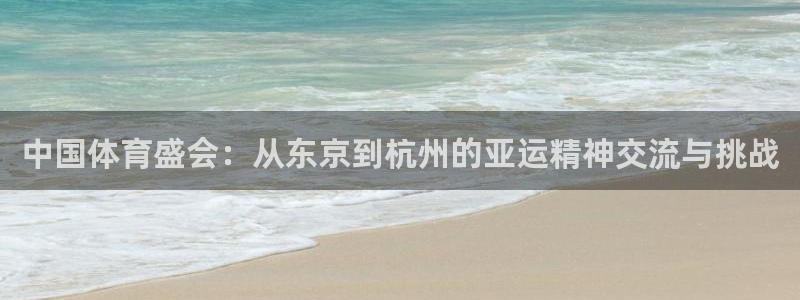 球友会体育：中国体育盛会：从东京到杭州的亚运精神交流与挑战