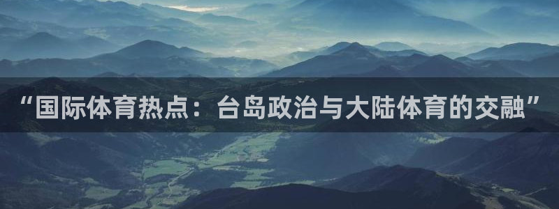 球友直播官网：“国际体育热点：台岛政治与大陆体育的交融”